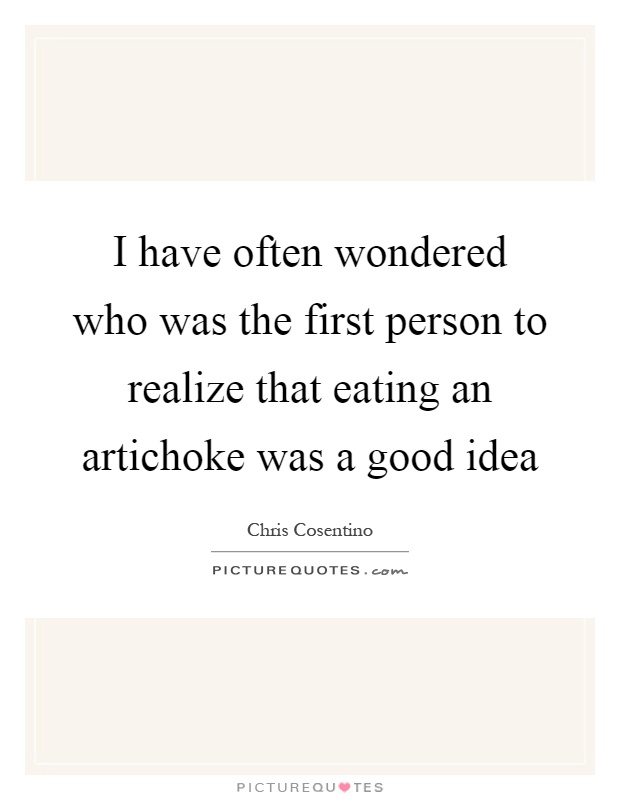 I have often wondered who was the first person to realize that eating an artichoke was a good idea Picture Quote #1