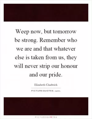 Weep now, but tomorrow be strong. Remember who we are and that whatever else is taken from us, they will never strip our honour and our pride Picture Quote #1