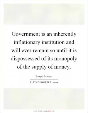 Government is an inherently inflationary institution and will ever remain so until it is dispossessed of its monopoly of the supply of money Picture Quote #1
