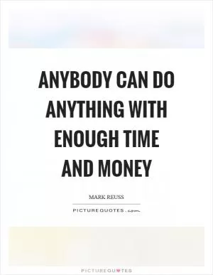 Anybody can do anything with enough time and money Picture Quote #1