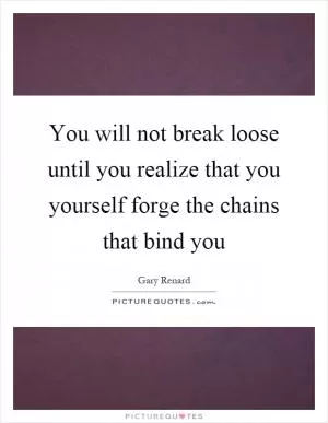 You will not break loose until you realize that you yourself forge the chains that bind you Picture Quote #1