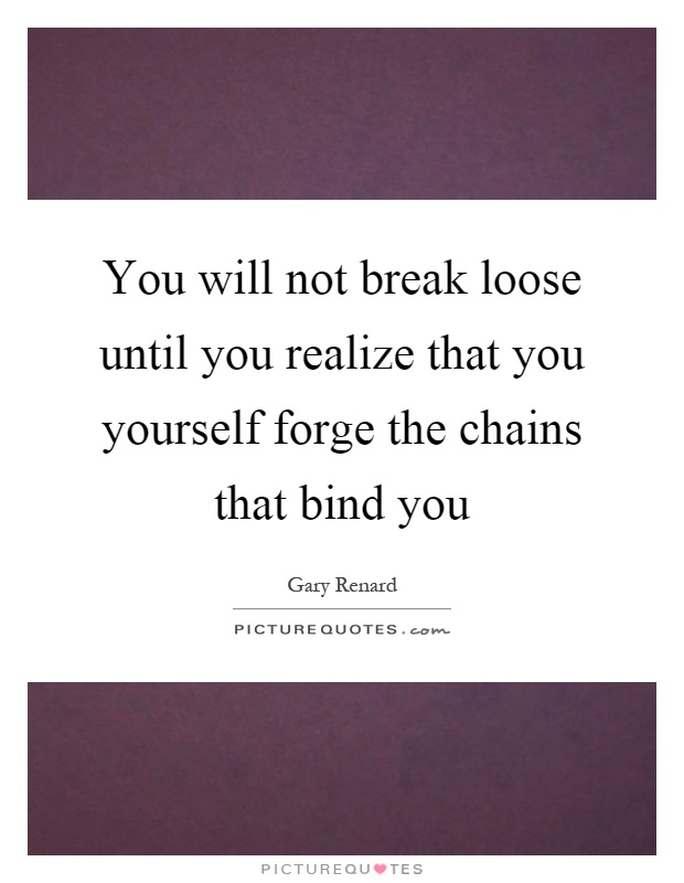 You will not break loose until you realize that you yourself forge the chains that bind you Picture Quote #1