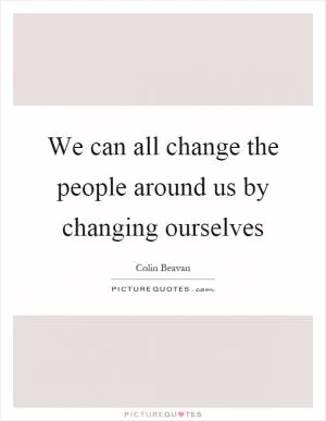 We can all change the people around us by changing ourselves Picture Quote #1
