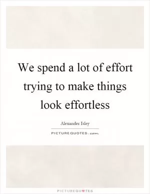 We spend a lot of effort trying to make things look effortless Picture Quote #1