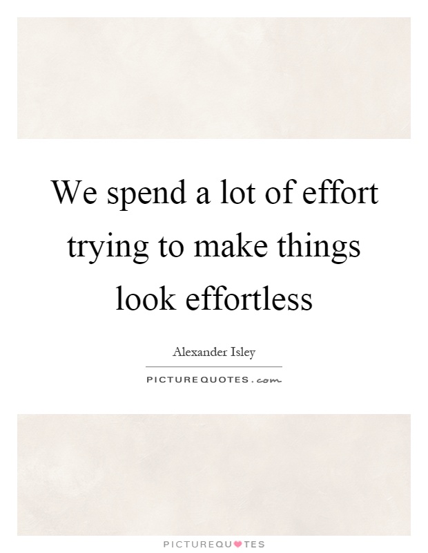 We spend a lot of effort trying to make things look effortless Picture Quote #1