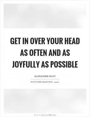 Get in over your head as often and as joyfully as possible Picture Quote #1