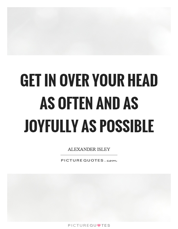 Get in over your head as often and as joyfully as possible Picture Quote #1