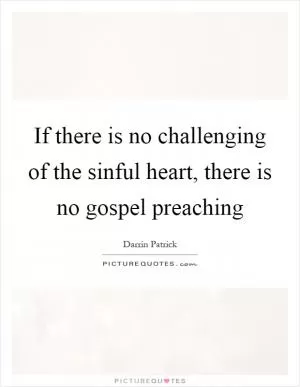 If there is no challenging of the sinful heart, there is no gospel preaching Picture Quote #1