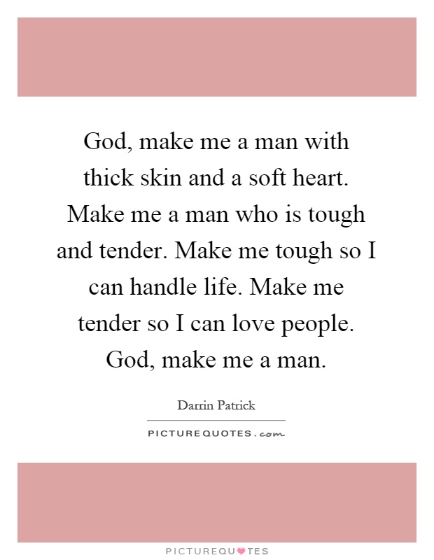 God, make me a man with thick skin and a soft heart. Make me a man who is tough and tender. Make me tough so I can handle life. Make me tender so I can love people. God, make me a man Picture Quote #1