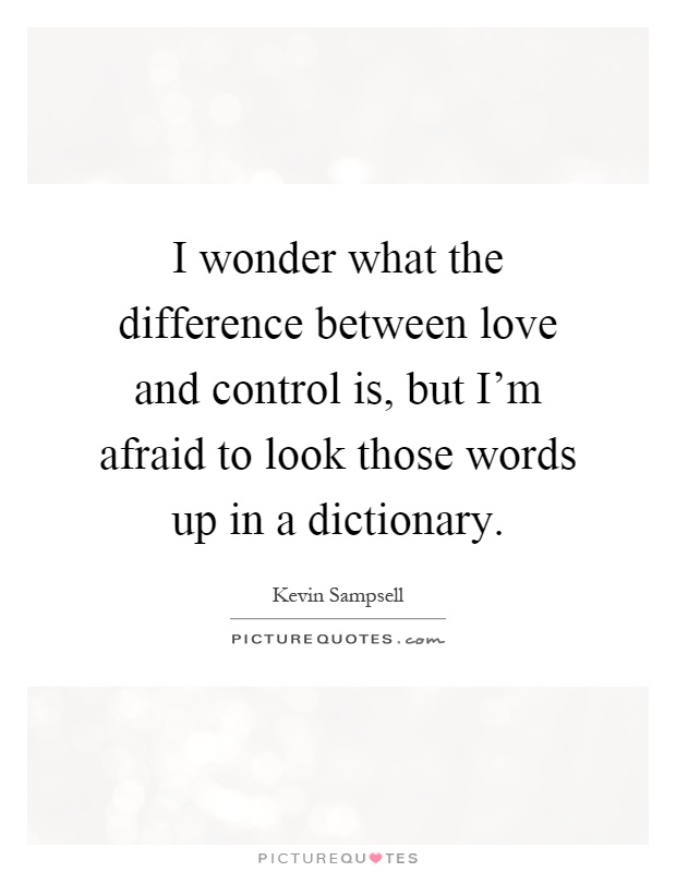 I wonder what the difference between love and control is, but I'm afraid to look those words up in a dictionary Picture Quote #1