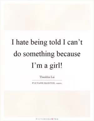 I hate being told I can’t do something because I’m a girl! Picture Quote #1