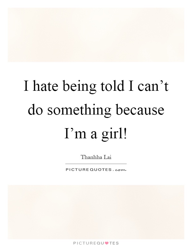 I hate being told I can't do something because I'm a girl! Picture Quote #1