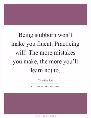 Being stubborn won’t make you fluent. Practicing will! The more mistakes you make, the more you’ll learn not to Picture Quote #1