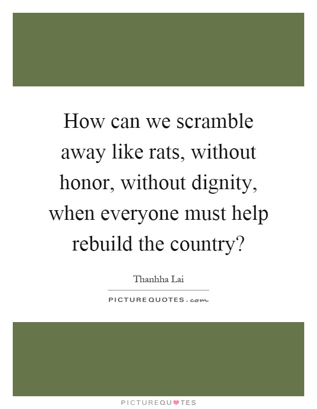 How can we scramble away like rats, without honor, without dignity, when everyone must help rebuild the country? Picture Quote #1