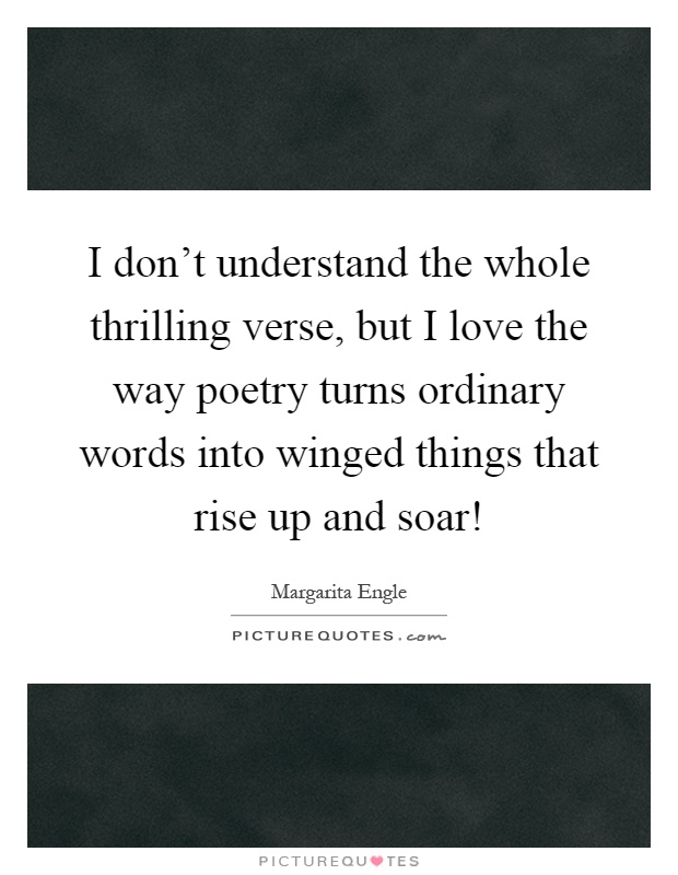 I don't understand the whole thrilling verse, but I love the way poetry turns ordinary words into winged things that rise up and soar! Picture Quote #1