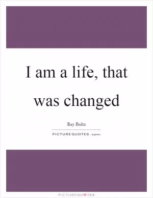 I am a life, that was changed Picture Quote #1