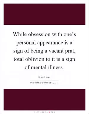 While obsession with one’s personal appearance is a sign of being a vacant prat, total oblivion to it is a sign of mental illness Picture Quote #1