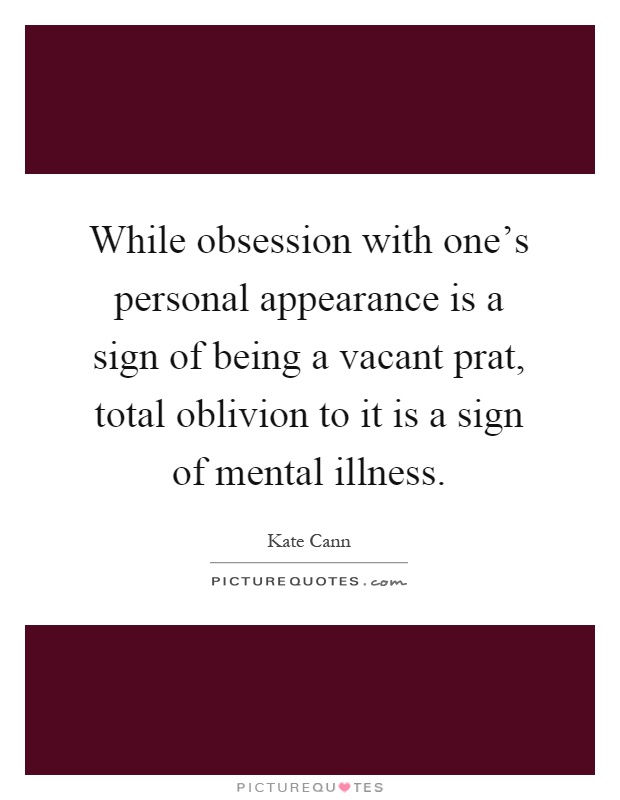 While obsession with one's personal appearance is a sign of being a vacant prat, total oblivion to it is a sign of mental illness Picture Quote #1