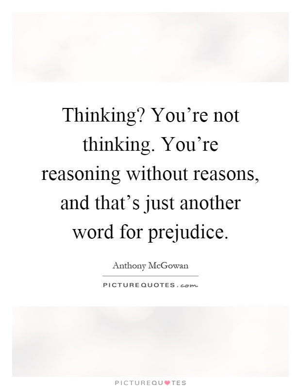 Thinking? You're not thinking. You're reasoning without reasons, and that's just another word for prejudice Picture Quote #1