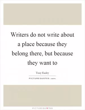 Writers do not write about a place because they belong there, but because they want to Picture Quote #1