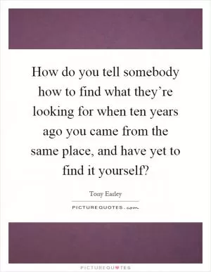 How do you tell somebody how to find what they’re looking for when ten years ago you came from the same place, and have yet to find it yourself? Picture Quote #1