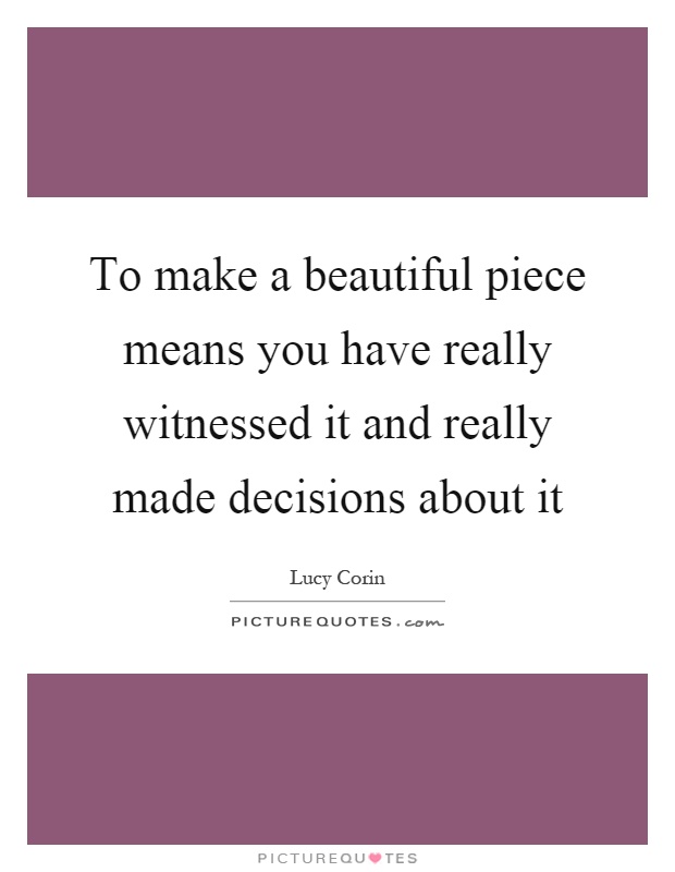 To make a beautiful piece means you have really witnessed it and really made decisions about it Picture Quote #1