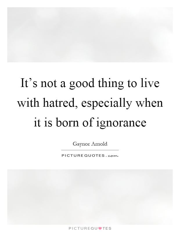 It's not a good thing to live with hatred, especially when it is born of ignorance Picture Quote #1