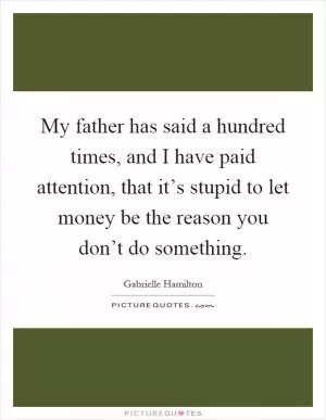My father has said a hundred times, and I have paid attention, that it’s stupid to let money be the reason you don’t do something Picture Quote #1