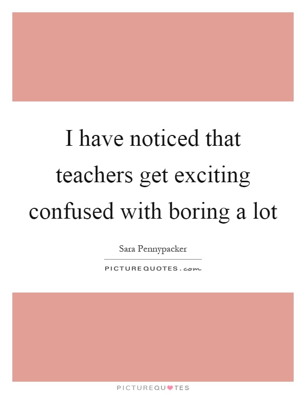 I have noticed that teachers get exciting confused with boring a lot Picture Quote #1