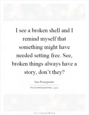 I see a broken shell and I remind myself that something might have needed setting free. See, broken things always have a story, don’t they? Picture Quote #1