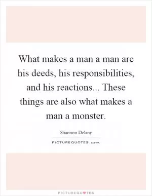 What makes a man a man are his deeds, his responsibilities, and his reactions... These things are also what makes a man a monster Picture Quote #1