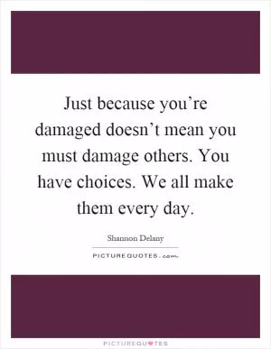 Just because you’re damaged doesn’t mean you must damage others. You have choices. We all make them every day Picture Quote #1