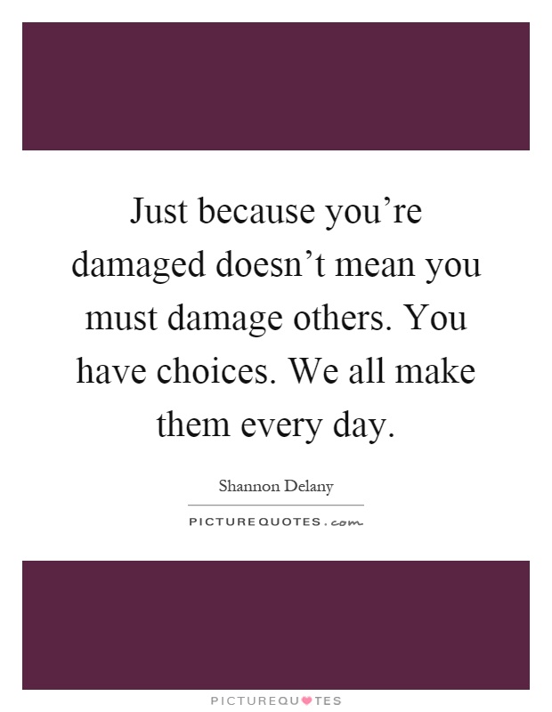 Just because you're damaged doesn't mean you must damage others. You have choices. We all make them every day Picture Quote #1