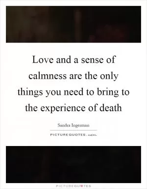 Love and a sense of calmness are the only things you need to bring to the experience of death Picture Quote #1