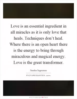 Love is an essential ingredient in all miracles as it is only love that heals. Techniques don’t heal. Where there is an open heart there is the energy to bring through miraculous and magical energy. Love is the great transformer Picture Quote #1