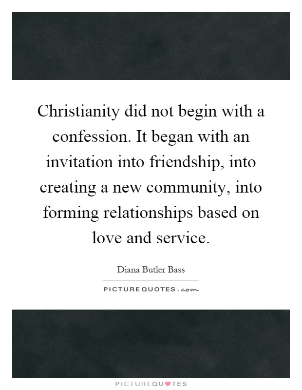 Christianity did not begin with a confession. It began with an invitation into friendship, into creating a new community, into forming relationships based on love and service Picture Quote #1