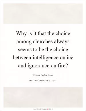 Why is it that the choice among churches always seems to be the choice between intelligence on ice and ignorance on fire? Picture Quote #1