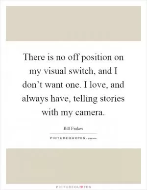 There is no off position on my visual switch, and I don’t want one. I love, and always have, telling stories with my camera Picture Quote #1