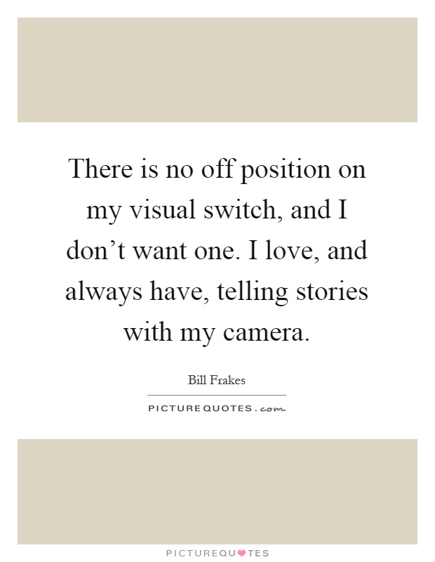 There is no off position on my visual switch, and I don't want one. I love, and always have, telling stories with my camera Picture Quote #1