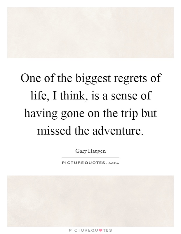 One of the biggest regrets of life, I think, is a sense of having gone on the trip but missed the adventure Picture Quote #1
