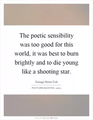 The poetic sensibility was too good for this world, it was best to burn brightly and to die young like a shooting star Picture Quote #1