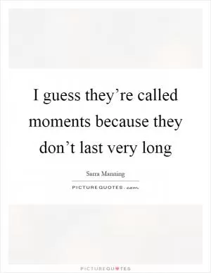 I guess they’re called moments because they don’t last very long Picture Quote #1