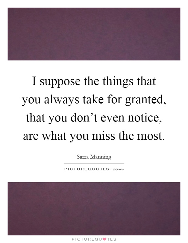 I suppose the things that you always take for granted, that you don't even notice, are what you miss the most Picture Quote #1