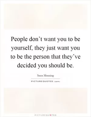 People don’t want you to be yourself, they just want you to be the person that they’ve decided you should be Picture Quote #1