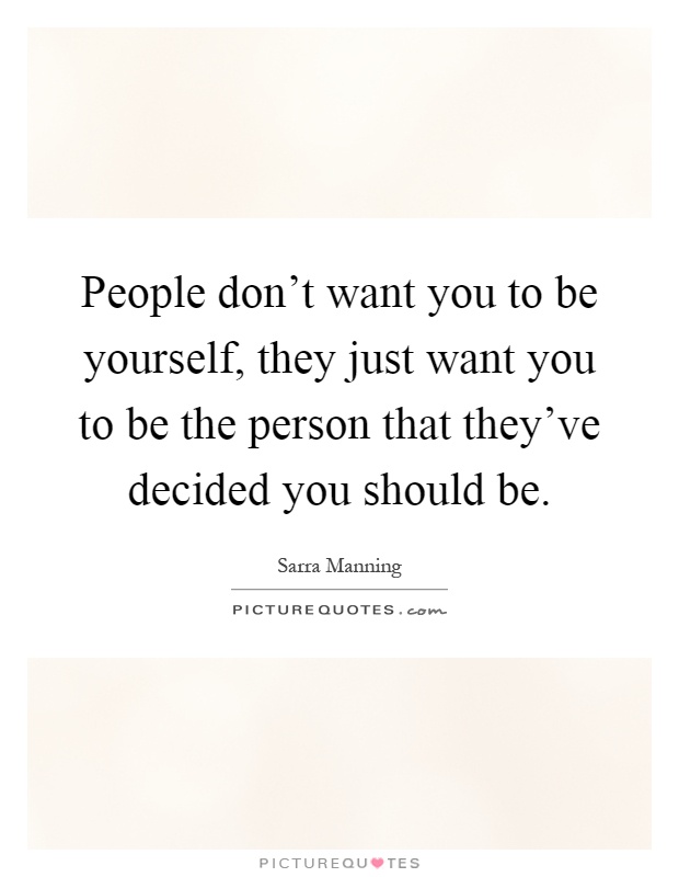 People don't want you to be yourself, they just want you to be the person that they've decided you should be Picture Quote #1