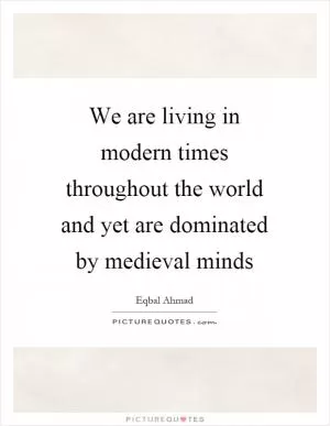 We are living in modern times throughout the world and yet are dominated by medieval minds Picture Quote #1
