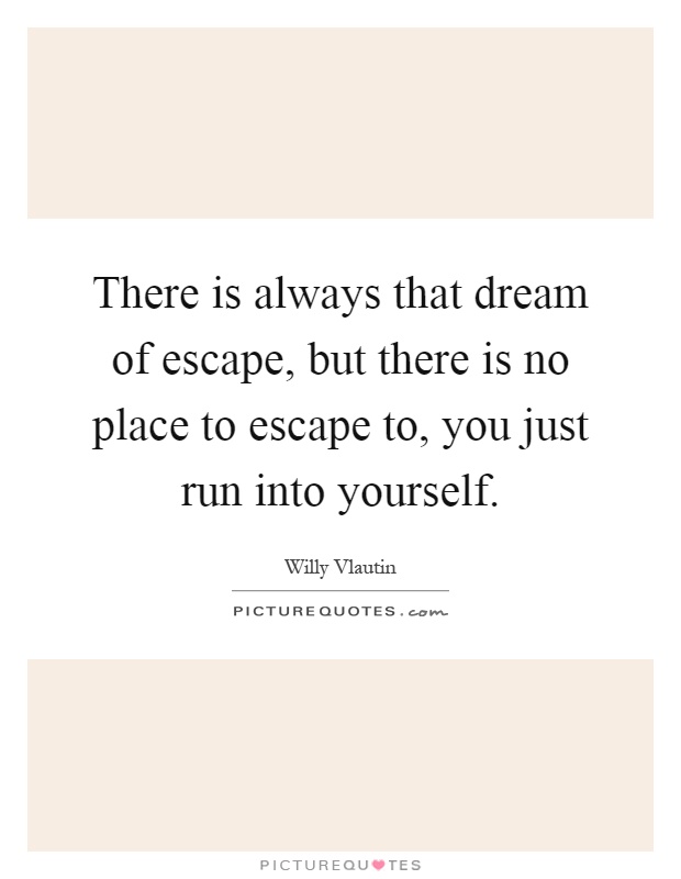 There is always that dream of escape, but there is no place to escape to, you just run into yourself Picture Quote #1