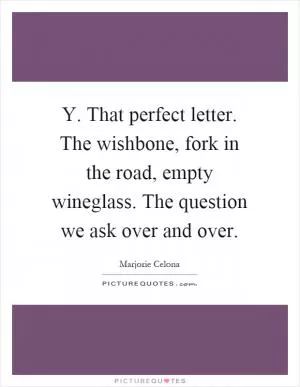 Y. That perfect letter. The wishbone, fork in the road, empty wineglass. The question we ask over and over Picture Quote #1