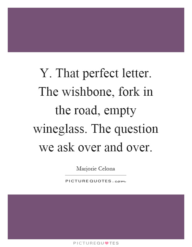 Y. That perfect letter. The wishbone, fork in the road, empty wineglass. The question we ask over and over Picture Quote #1