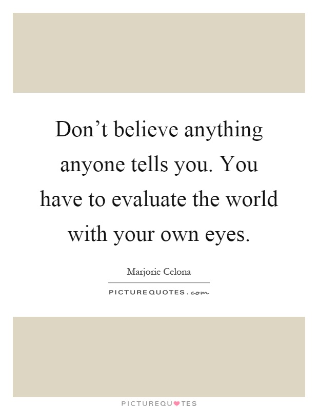Don't believe anything anyone tells you. You have to evaluate the world with your own eyes Picture Quote #1